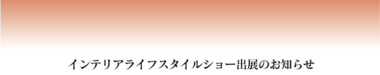 インテリアライフスタイルショー出展のお知らせ