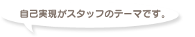 自己実現がスタッフのテーマです。