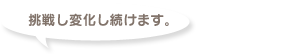 挑戦し変化し続けます。