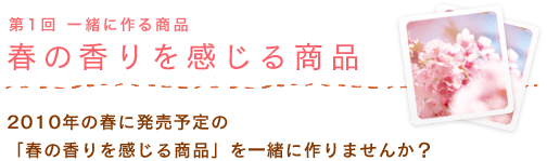 第一回　一緒に作る商品　春の香りを感じる商品　2010年の春に発売予定の「春の香りを感じる商品」を一緒に作りませんか？