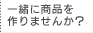 一緒に商品を作りませんか？